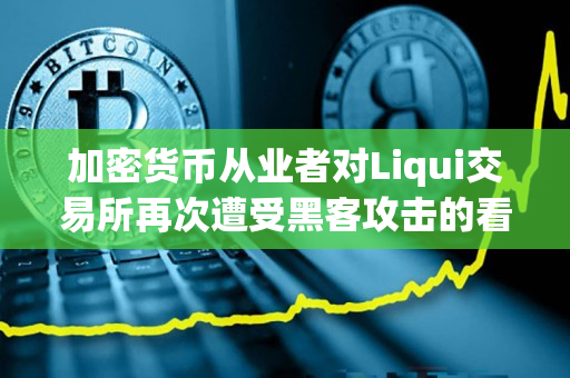 加密货币从业者对Liqui交易所再次遭受黑客攻击的看法