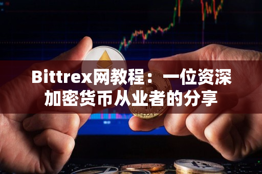 Bittrex网教程：一位资深加密货币从业者的分享