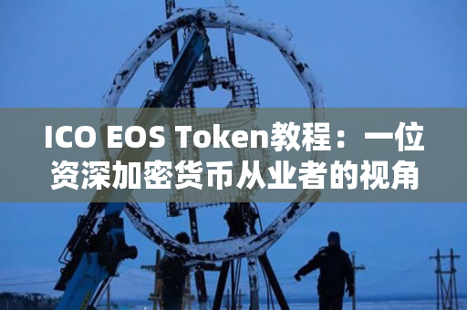 ICO EOS Token教程：一位资深加密货币从业者的视角