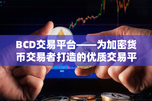 BCD交易平台——为加密货币交易者打造的优质交易平台