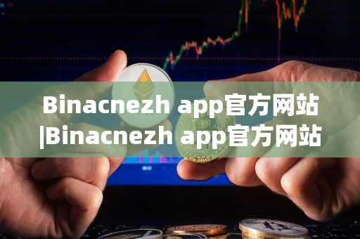 Binacnezh app官方网站|Binacnezh app官方网站登录入口