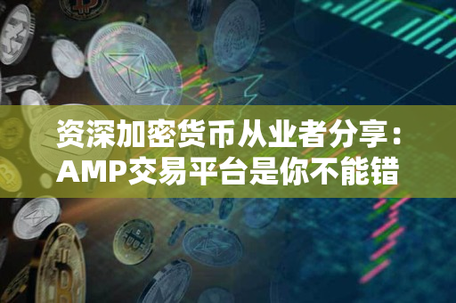 资深加密货币从业者分享：AMP交易平台是你不能错过的交易平台