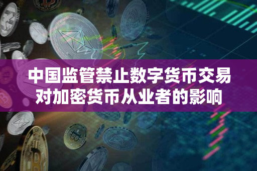 中国监管禁止数字货币交易对加密货币从业者的影响