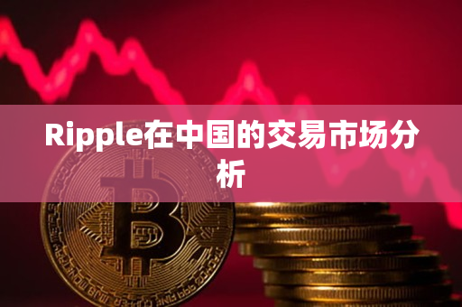 Ripple在中国的交易市场分析