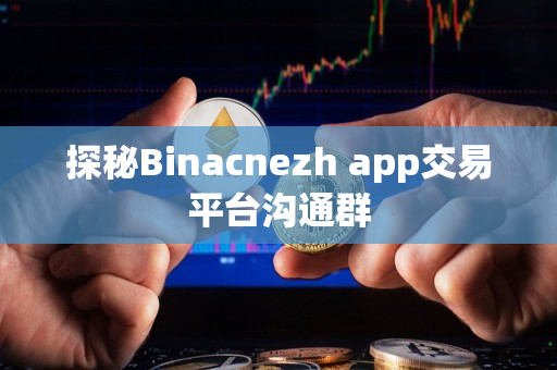探秘Binacnezh app交易平台沟通群