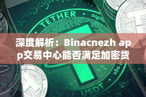 深度解析：Binacnezh app交易中心能否满足加密货币投资者的需求？
