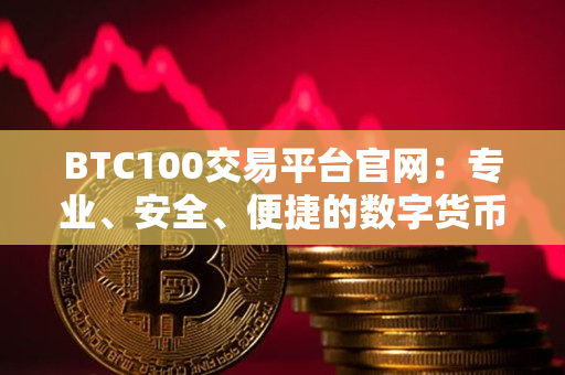 BTC100交易平台官网：专业、安全、便捷的数字货币交易平台