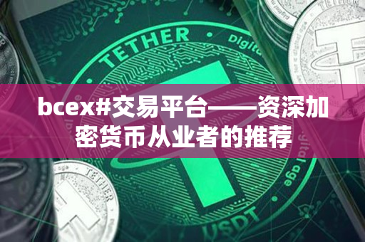 bcex#交易平台——资深加密货币从业者的推荐