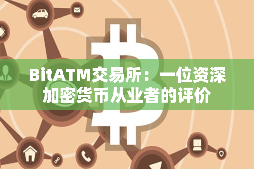 BitATM交易所：一位资深加密货币从业者的评价