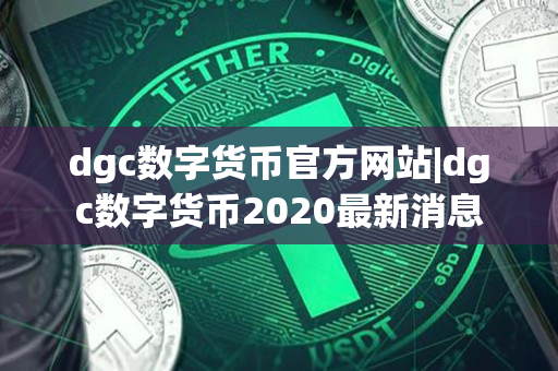 dgc数字货币官方网站|dgc数字货币2020最新消息