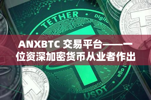ANXBTC 交易平台——一位资深加密货币从业者作出的评价