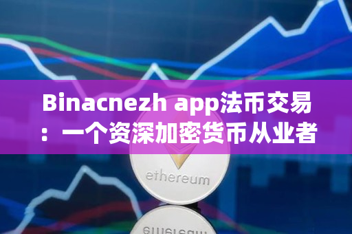 Binacnezh app法币交易：一个资深加密货币从业者的看法