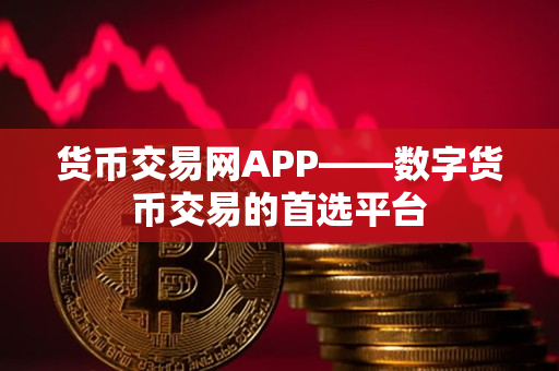 货币交易网APP——数字货币交易的首选平台
