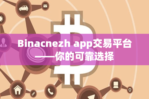 Binacnezh app交易平台——你的可靠选择