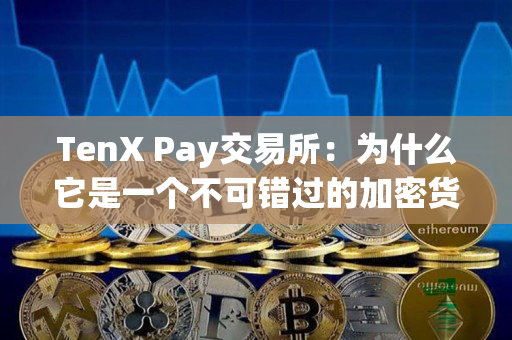 TenX Pay交易所：为什么它是一个不可错过的加密货币交易平台？