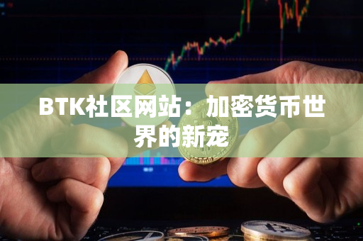 BTK社区网站：加密货币世界的新宠