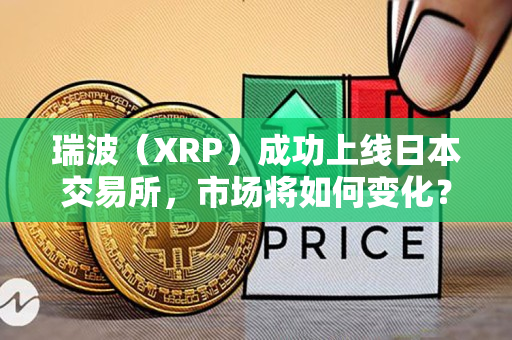 瑞波（XRP）成功上线日本交易所，市场将如何变化？