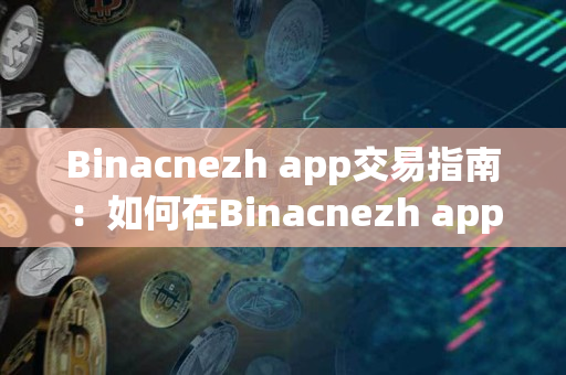 Binacnezh app交易指南：如何在Binacnezh app进行交易
