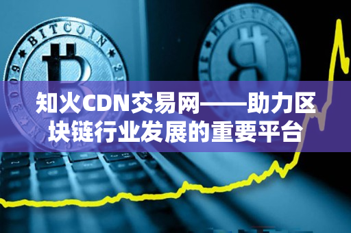 知火CDN交易网——助力区块链行业发展的重要平台