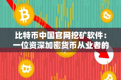 比特币中国官网挖矿软件：一位资深加密货币从业者的实践与评价