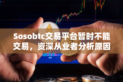 Sosobtc交易平台暂时不能交易，资深从业者分析原因