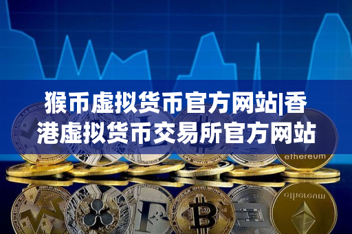 猴币虚拟货币官方网站|香港虚拟货币交易所官方网站