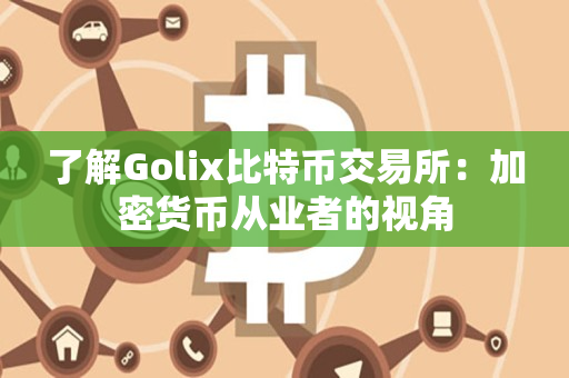 了解Golix比特币交易所：加密货币从业者的视角