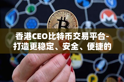 香港CEO比特币交易平台-打造更稳定、安全、便捷的数字货币交易