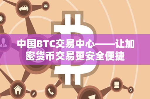 中国BTC交易中心——让加密货币交易更安全便捷