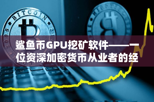 鲨鱼币GPU挖矿软件——一位资深加密货币从业者的经验分享