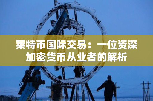 莱特币国际交易:一位资深加密货币从业者的解析 莱特币国际交易:一位资深加密货币从业者的解析