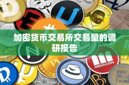 加密货币交易所交易量的调研报告 加密货币交易所交易量的调研报告