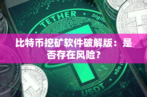 比特币挖矿软件破解版:是否存在风险? 比特币挖矿软件破解版:是否存在风险?