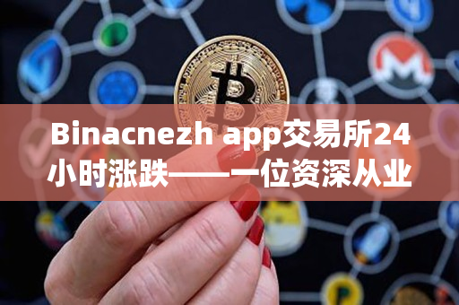 Binacnezh app交易所24小时涨跌——一位资深从业者的观察