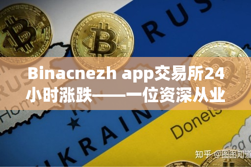 Binacnezh app交易所24小时涨跌——一位资深从业者的观察 Binacnezh app交易所24小时涨跌——一位资深从业者的观察