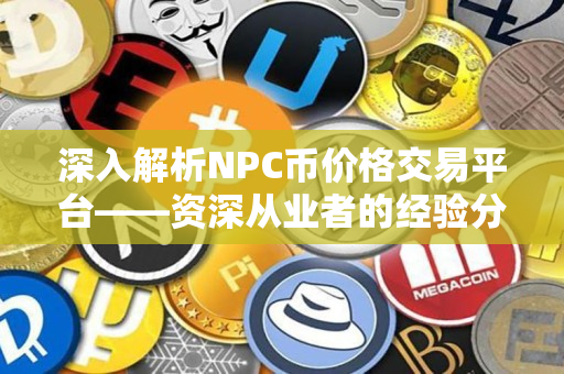深入解析NPC币价格交易平台——资深从业者的经验分享 深入解析NPC币价格交易平台——资深从业者的经验分享