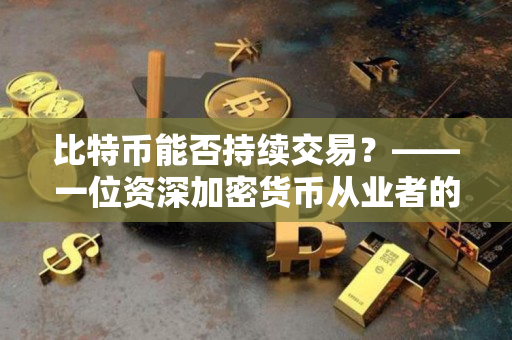 比特币能否持续交易?——一位资深加密货币从业者的观点 比特币能否持续交易?——一位资深加密货币从业者的观点