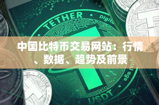 中国比特币交易网站：行情、数据、趋势及前景