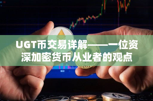 UGT币交易详解——一位资深加密货币从业者的观点 UGT币交易详解——一位资深加密货币从业者的观点
