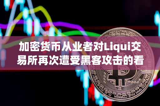 加密货币从业者对Liqui交易所再次遭受黑客攻击的看法 加密货币从业者对Liqui交易所再次遭受黑客攻击的看法