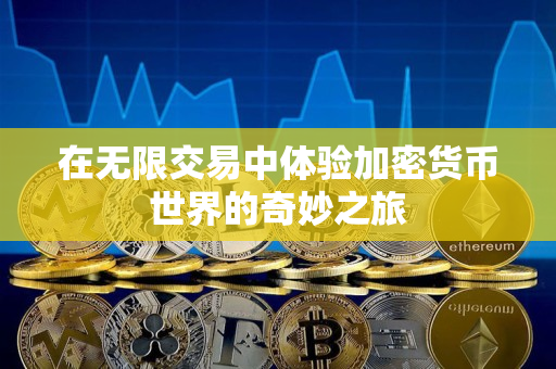 在无限交易中体验加密货币世界的奇妙之旅 在无限交易中体验加密货币世界的奇妙之旅