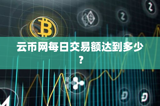 云币网每日交易额达到多少? 云币网每日交易额达到多少?