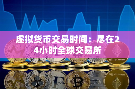 虚拟货币交易时间:尽在24小时全球交易所 虚拟货币交易时间:尽在24小时全球交易所