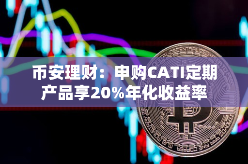 币安理财：申购CATI定期产品享20%年化收益率