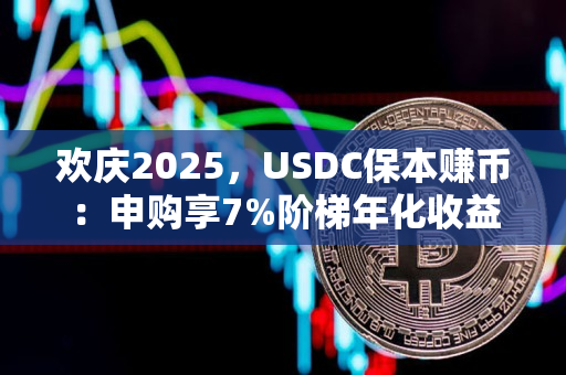 欢庆2025，USDC保本赚币：申购享7%阶梯年化收益率