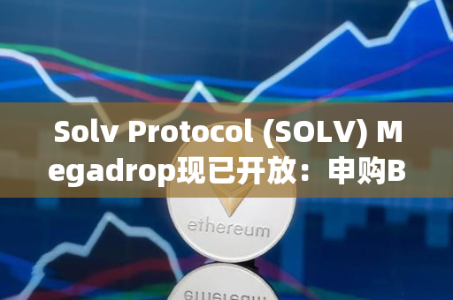 Solv Protocol (SOLV) Megadrop现已开放：申购BNB定期产品或完成Web3任务即可参与