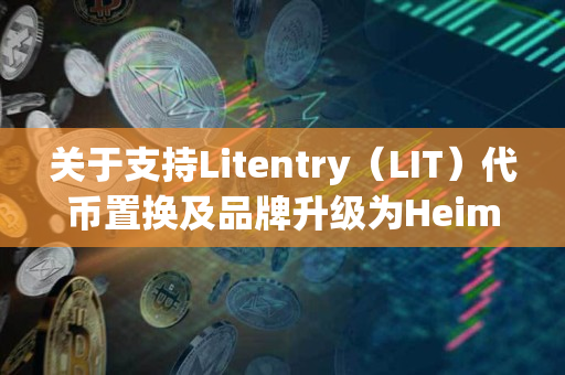 关于支持Litentry（LIT）代币置换及品牌升级为Heima（HEI）的公告