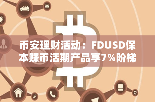 币安理财活动：FDUSD保本赚币活期产品享7%阶梯年化收益