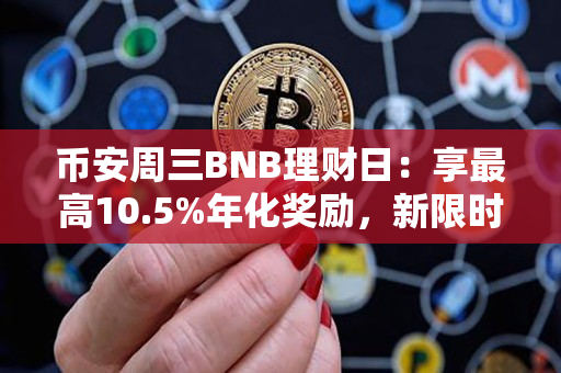 币安周三BNB理财日：享最高10.5%年化奖励，新限时活动不容错过