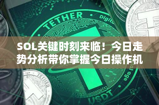 SOL关键时刻来临！今日走势分析带你掌握今日操作机会